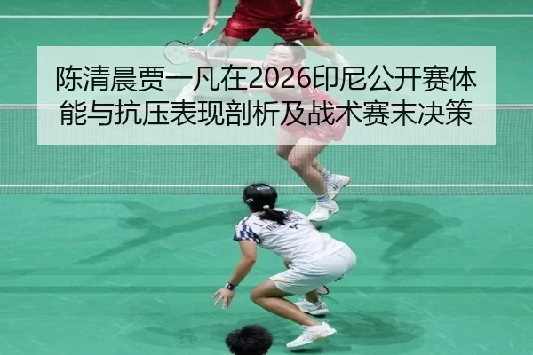 陈清晨贾一凡在2026印尼公开赛体能与抗压表现剖析及战术赛末决策