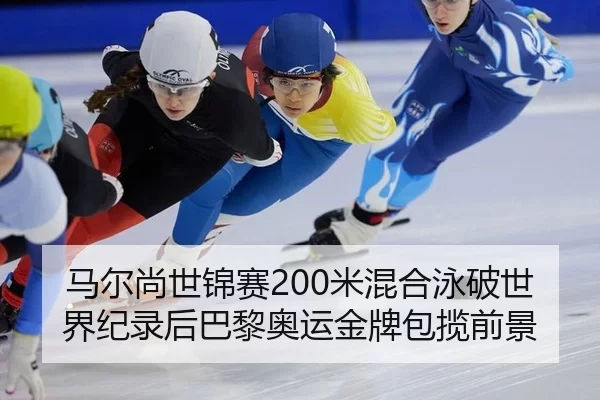 马尔尚世锦赛200米混合泳破世界纪录后巴黎奥运金牌包揽前景