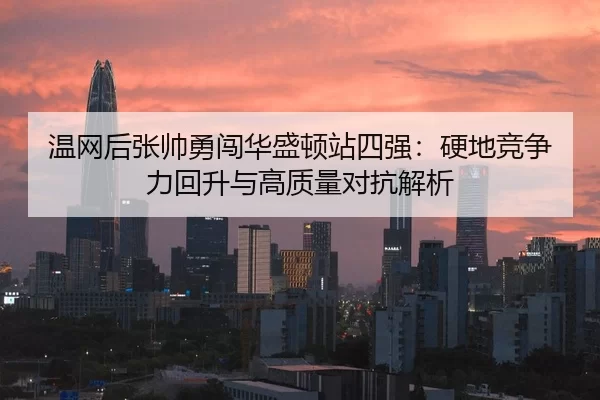 温网后张帅勇闯华盛顿站四强：硬地竞争力回升与高质量对抗解析